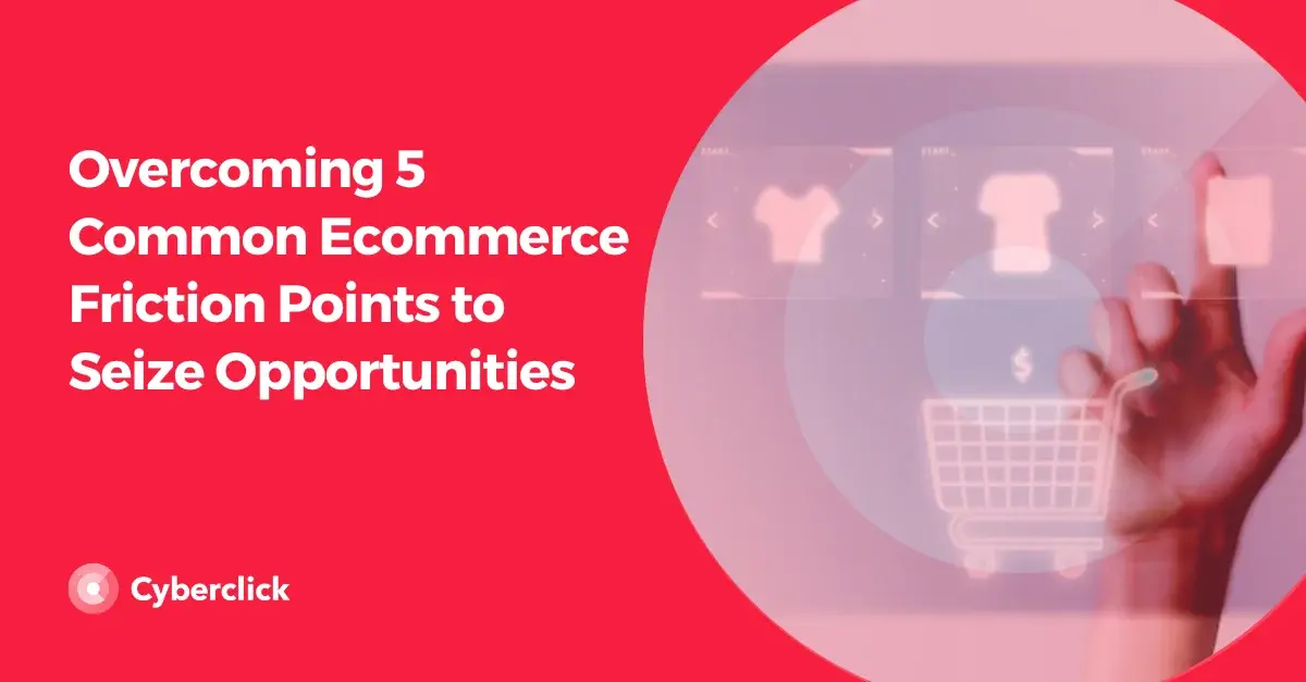 Overcoming Common Ecommerce Friction Points to Seize Opportunities